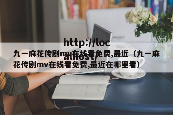 九一麻花传剧mv在线看免费,最近（九一麻花传剧mv在线看免费,最近在哪里看）