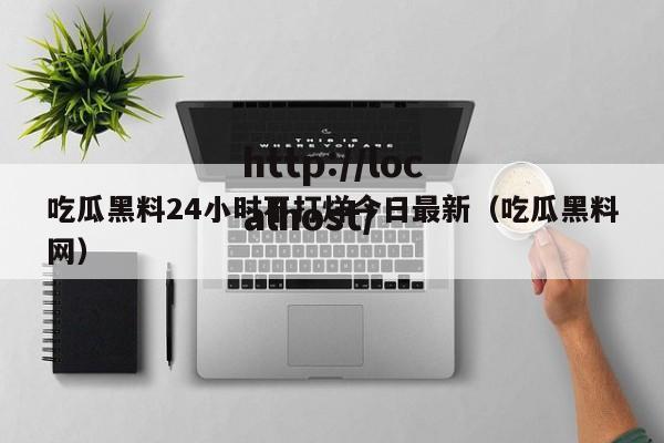 吃瓜黑料24小时不打烊今日最新（吃瓜黑料网）