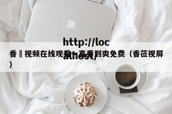 香嶣视频在线观看一直看到爽免费（香莅视屏）